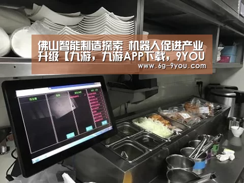 佛山智能制造探索 机器人促进产业升级【九游,九游APP下载,9YOU,九游手游,九游平台】(图2) 九游,九游APP下载,9YOU,九游手游,九游平台